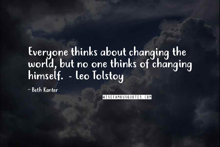 Beth Kanter Quotes: Everyone thinks about changing the world, but no one thinks of changing himself.  - Leo Tolstoy