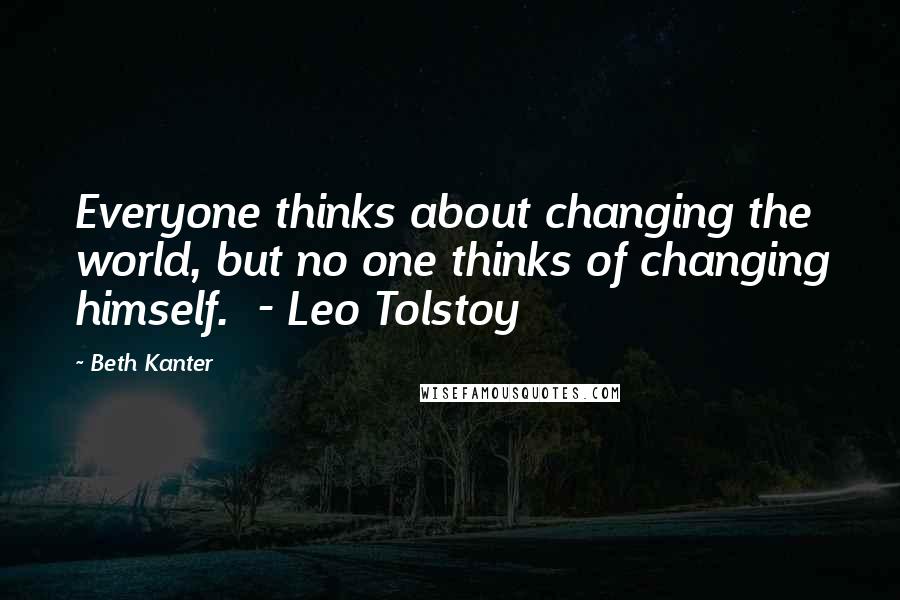 Beth Kanter Quotes: Everyone thinks about changing the world, but no one thinks of changing himself.  - Leo Tolstoy