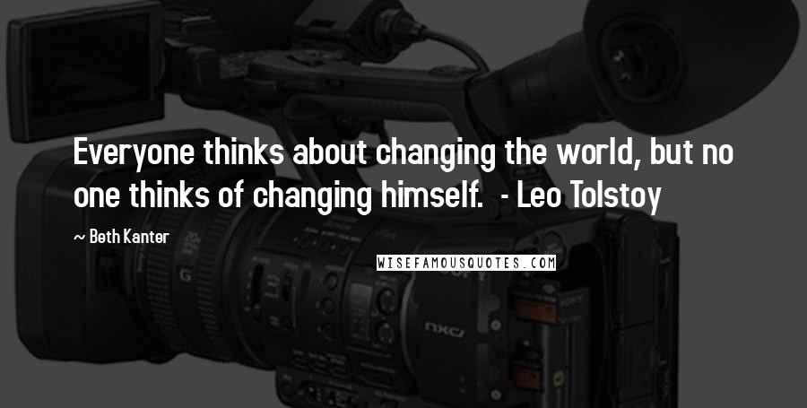 Beth Kanter Quotes: Everyone thinks about changing the world, but no one thinks of changing himself.  - Leo Tolstoy