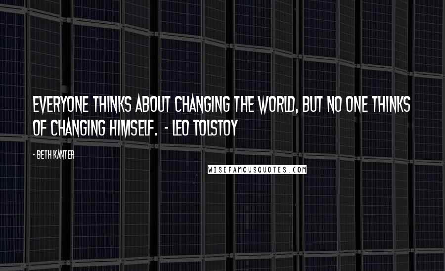 Beth Kanter Quotes: Everyone thinks about changing the world, but no one thinks of changing himself.  - Leo Tolstoy