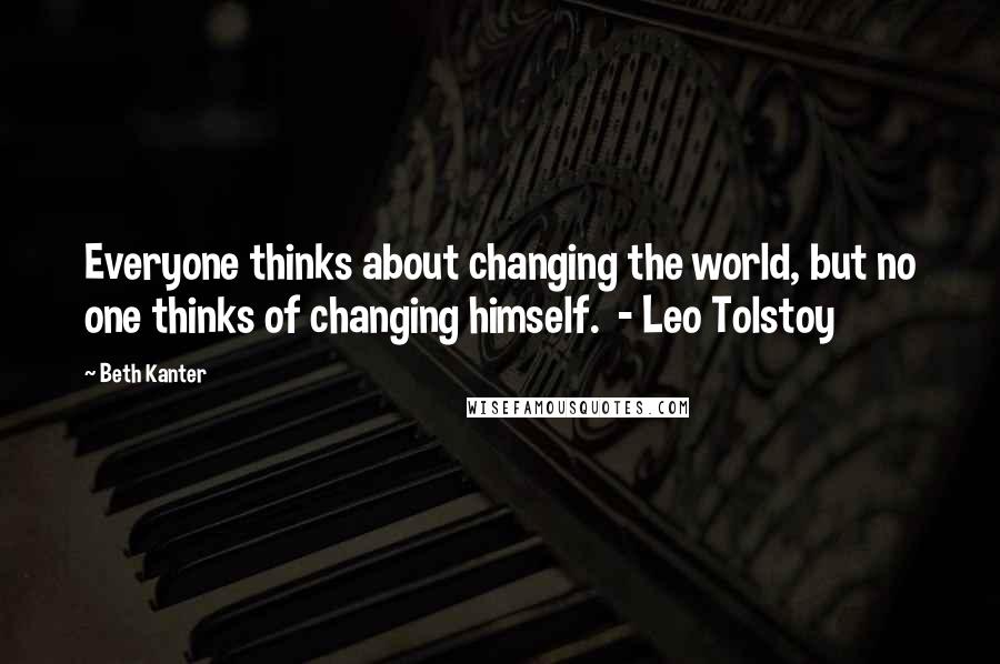 Beth Kanter Quotes: Everyone thinks about changing the world, but no one thinks of changing himself.  - Leo Tolstoy