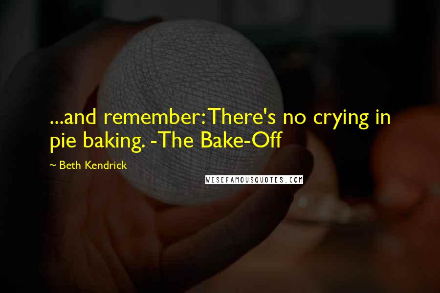 Beth Kendrick Quotes: ...and remember: There's no crying in pie baking. -The Bake-Off