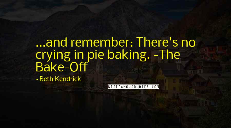 Beth Kendrick Quotes: ...and remember: There's no crying in pie baking. -The Bake-Off