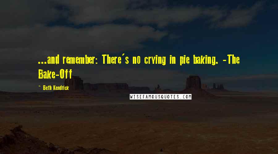 Beth Kendrick Quotes: ...and remember: There's no crying in pie baking. -The Bake-Off