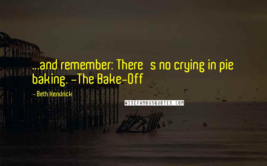 Beth Kendrick Quotes: ...and remember: There's no crying in pie baking. -The Bake-Off