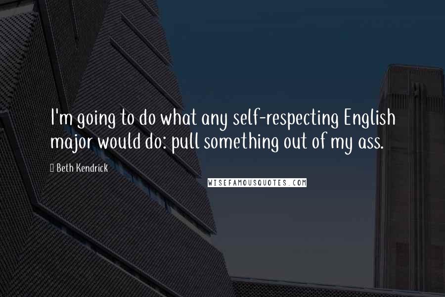 Beth Kendrick Quotes: I'm going to do what any self-respecting English major would do: pull something out of my ass.
