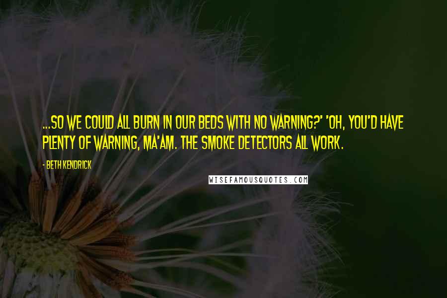 Beth Kendrick Quotes: ...so we could all burn in our beds with no warning?' 'Oh, you'd have plenty of warning, ma'am. The smoke detectors all work.