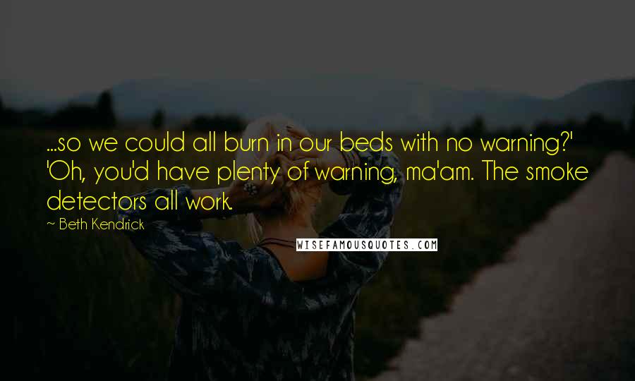Beth Kendrick Quotes: ...so we could all burn in our beds with no warning?' 'Oh, you'd have plenty of warning, ma'am. The smoke detectors all work.