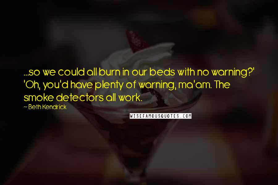 Beth Kendrick Quotes: ...so we could all burn in our beds with no warning?' 'Oh, you'd have plenty of warning, ma'am. The smoke detectors all work.