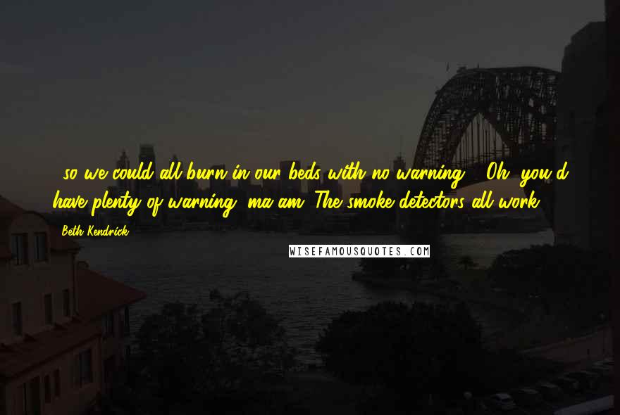 Beth Kendrick Quotes: ...so we could all burn in our beds with no warning?' 'Oh, you'd have plenty of warning, ma'am. The smoke detectors all work.