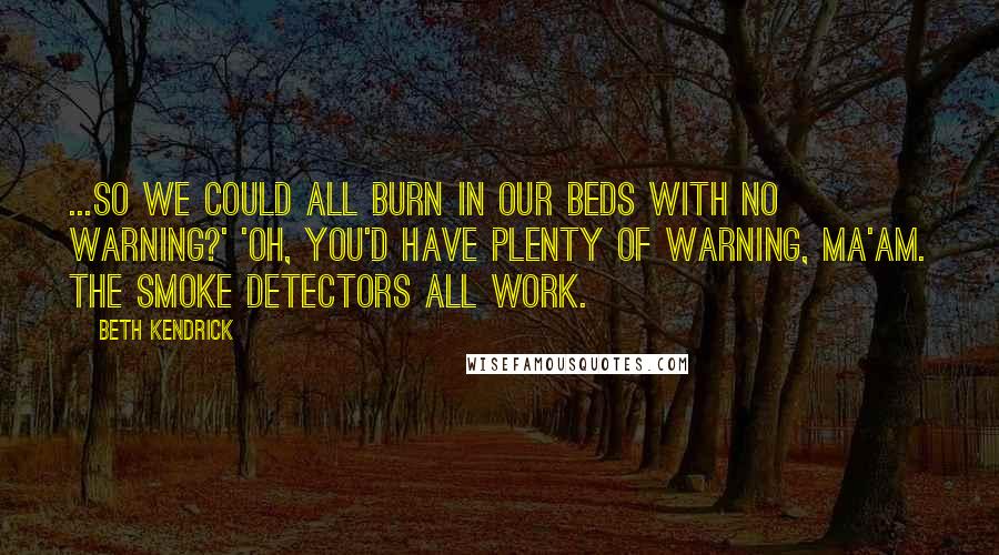 Beth Kendrick Quotes: ...so we could all burn in our beds with no warning?' 'Oh, you'd have plenty of warning, ma'am. The smoke detectors all work.