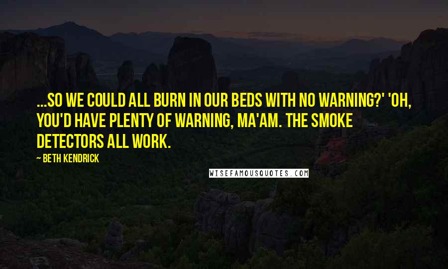 Beth Kendrick Quotes: ...so we could all burn in our beds with no warning?' 'Oh, you'd have plenty of warning, ma'am. The smoke detectors all work.