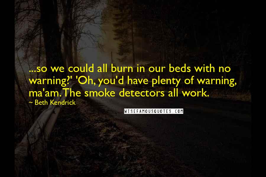 Beth Kendrick Quotes: ...so we could all burn in our beds with no warning?' 'Oh, you'd have plenty of warning, ma'am. The smoke detectors all work.
