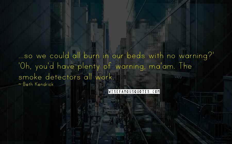 Beth Kendrick Quotes: ...so we could all burn in our beds with no warning?' 'Oh, you'd have plenty of warning, ma'am. The smoke detectors all work.