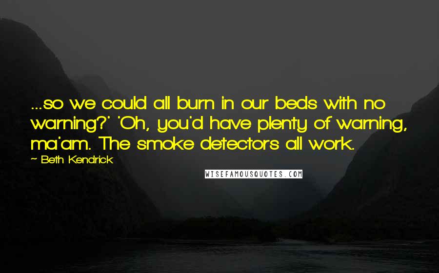 Beth Kendrick Quotes: ...so we could all burn in our beds with no warning?' 'Oh, you'd have plenty of warning, ma'am. The smoke detectors all work.