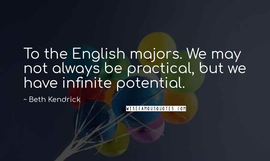 Beth Kendrick Quotes: To the English majors. We may not always be practical, but we have infinite potential.