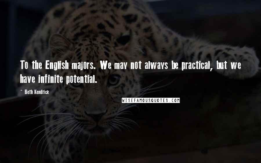 Beth Kendrick Quotes: To the English majors. We may not always be practical, but we have infinite potential.