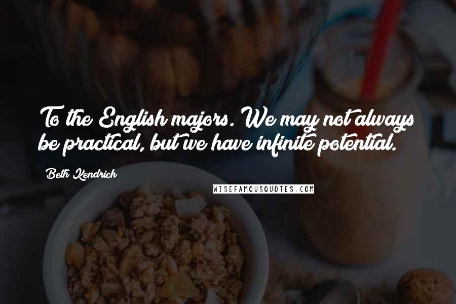 Beth Kendrick Quotes: To the English majors. We may not always be practical, but we have infinite potential.