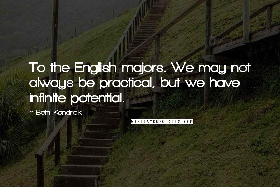 Beth Kendrick Quotes: To the English majors. We may not always be practical, but we have infinite potential.