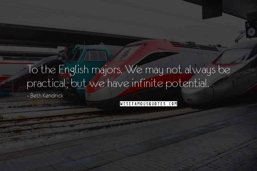 Beth Kendrick Quotes: To the English majors. We may not always be practical, but we have infinite potential.