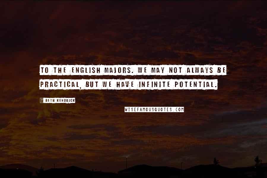 Beth Kendrick Quotes: To the English majors. We may not always be practical, but we have infinite potential.