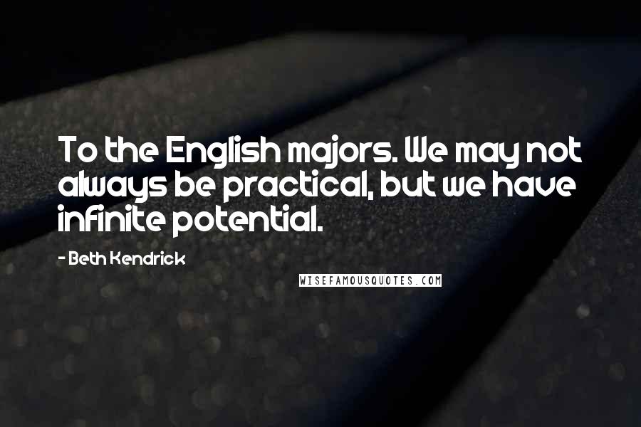 Beth Kendrick Quotes: To the English majors. We may not always be practical, but we have infinite potential.