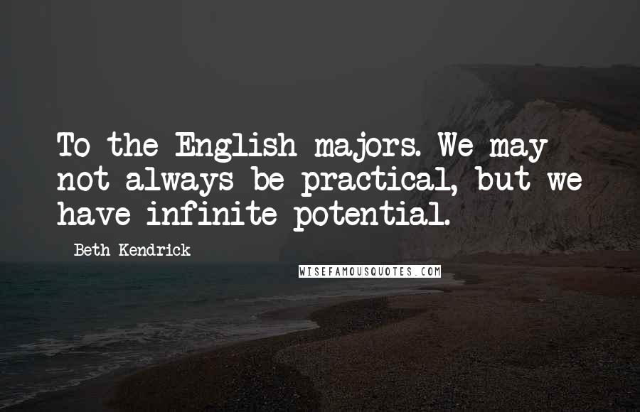 Beth Kendrick Quotes: To the English majors. We may not always be practical, but we have infinite potential.