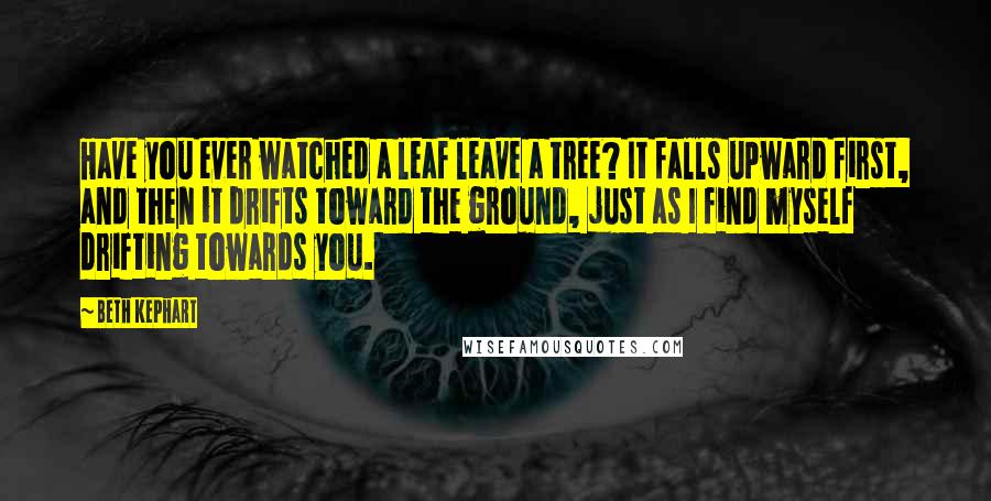 Beth Kephart Quotes: Have you ever watched a leaf leave a tree? It falls upward first, and then it drifts toward the ground, just as I find myself drifting towards you.