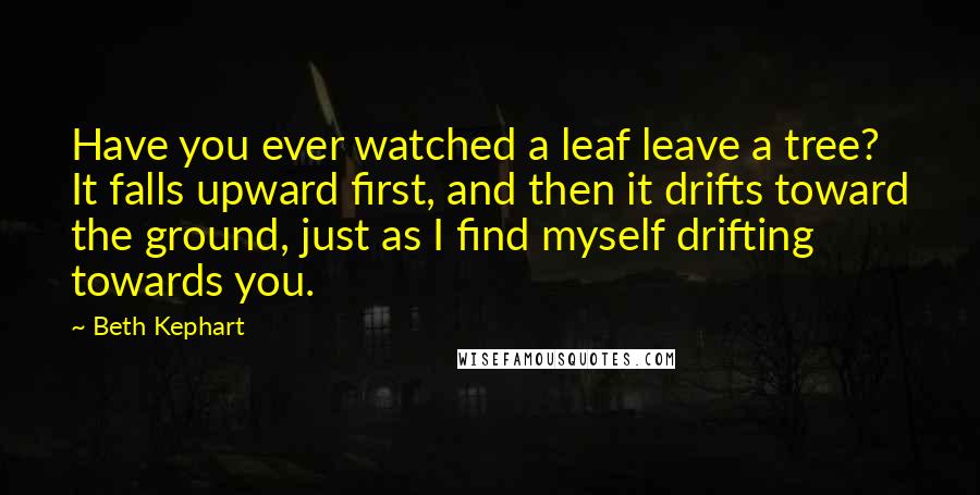 Beth Kephart Quotes: Have you ever watched a leaf leave a tree? It falls upward first, and then it drifts toward the ground, just as I find myself drifting towards you.