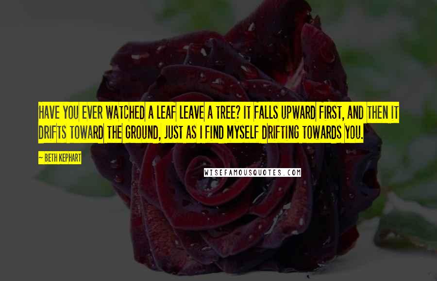 Beth Kephart Quotes: Have you ever watched a leaf leave a tree? It falls upward first, and then it drifts toward the ground, just as I find myself drifting towards you.