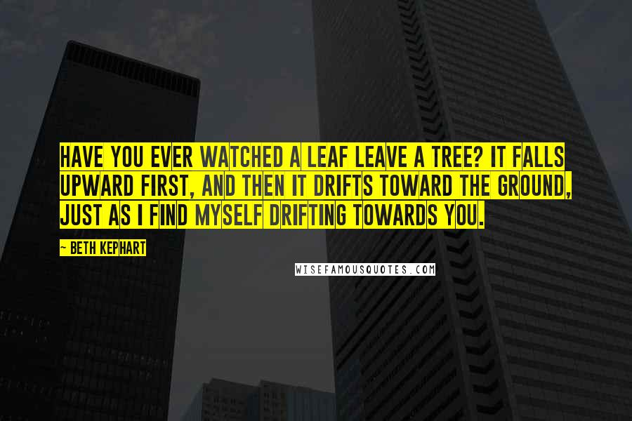 Beth Kephart Quotes: Have you ever watched a leaf leave a tree? It falls upward first, and then it drifts toward the ground, just as I find myself drifting towards you.