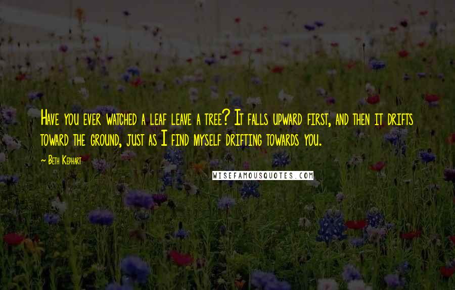 Beth Kephart Quotes: Have you ever watched a leaf leave a tree? It falls upward first, and then it drifts toward the ground, just as I find myself drifting towards you.