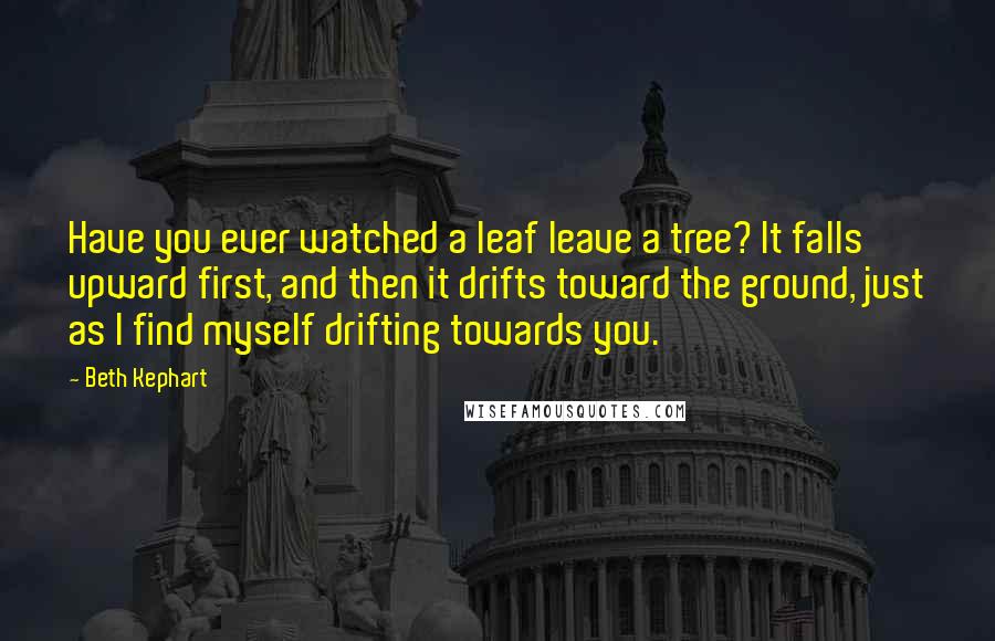 Beth Kephart Quotes: Have you ever watched a leaf leave a tree? It falls upward first, and then it drifts toward the ground, just as I find myself drifting towards you.