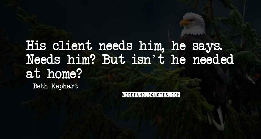 Beth Kephart Quotes: His client needs him, he says. Needs him? But isn't he needed at home?