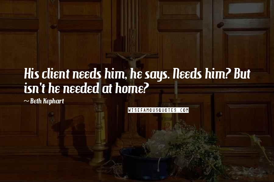 Beth Kephart Quotes: His client needs him, he says. Needs him? But isn't he needed at home?