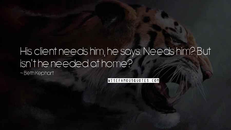 Beth Kephart Quotes: His client needs him, he says. Needs him? But isn't he needed at home?