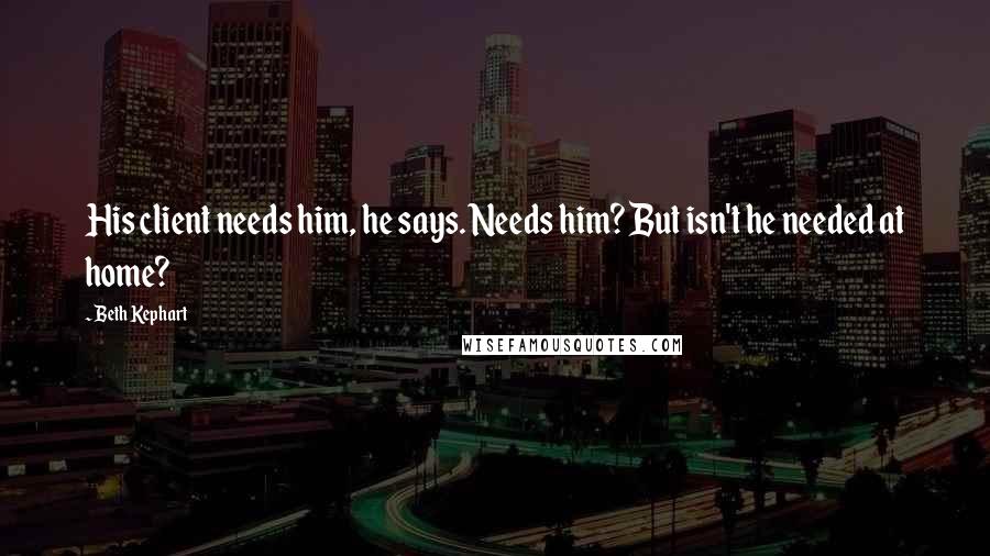 Beth Kephart Quotes: His client needs him, he says. Needs him? But isn't he needed at home?