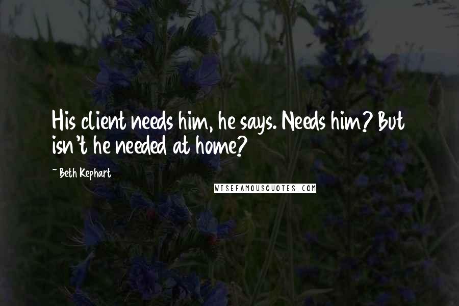 Beth Kephart Quotes: His client needs him, he says. Needs him? But isn't he needed at home?