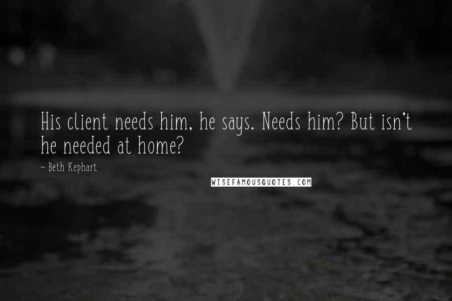 Beth Kephart Quotes: His client needs him, he says. Needs him? But isn't he needed at home?