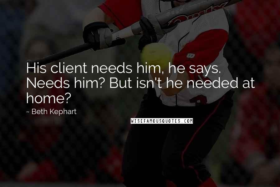 Beth Kephart Quotes: His client needs him, he says. Needs him? But isn't he needed at home?