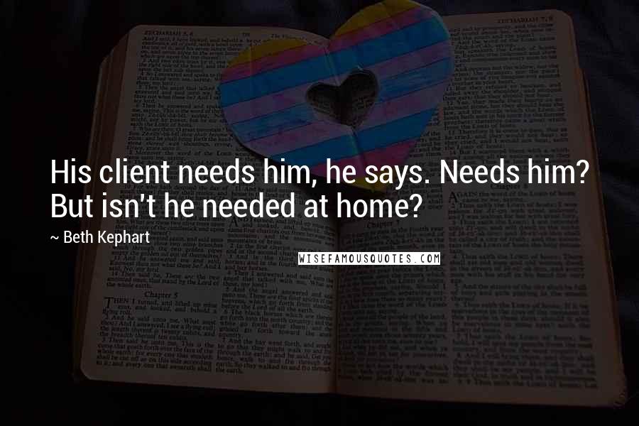 Beth Kephart Quotes: His client needs him, he says. Needs him? But isn't he needed at home?