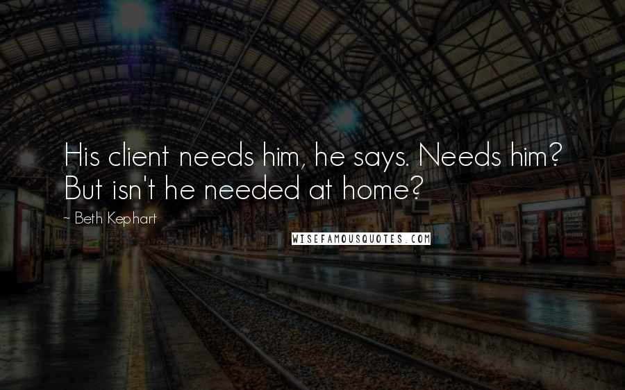 Beth Kephart Quotes: His client needs him, he says. Needs him? But isn't he needed at home?