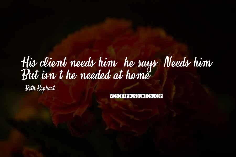 Beth Kephart Quotes: His client needs him, he says. Needs him? But isn't he needed at home?