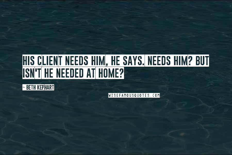 Beth Kephart Quotes: His client needs him, he says. Needs him? But isn't he needed at home?