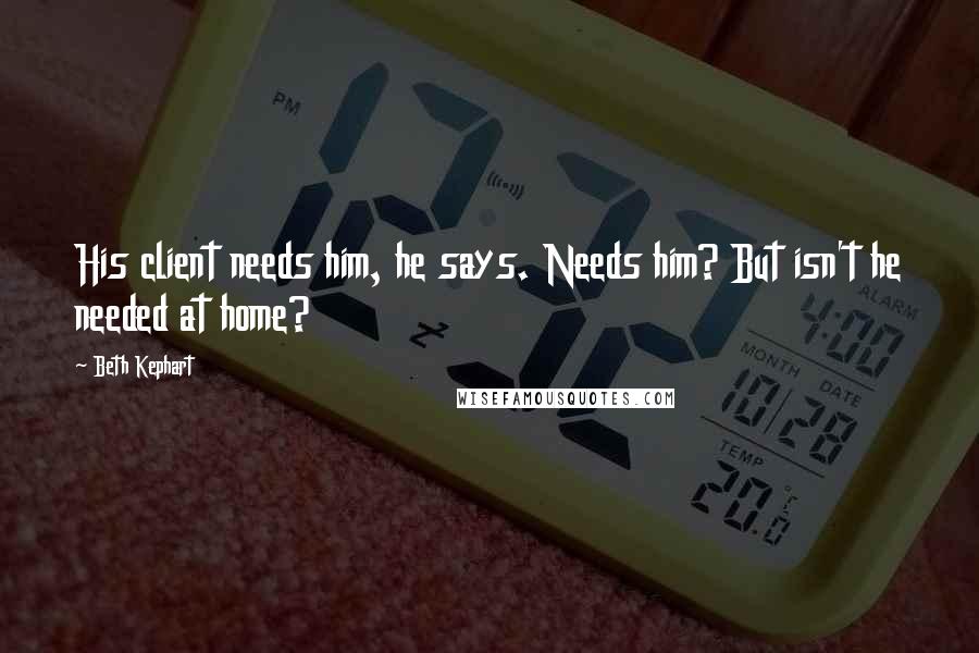 Beth Kephart Quotes: His client needs him, he says. Needs him? But isn't he needed at home?