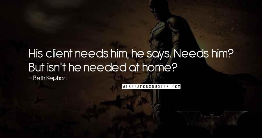 Beth Kephart Quotes: His client needs him, he says. Needs him? But isn't he needed at home?