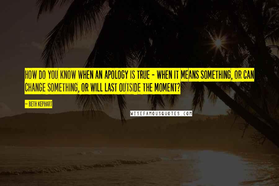 Beth Kephart Quotes: How do you know when an apology is true - when it means something, or can change something, or will last outside the moment?