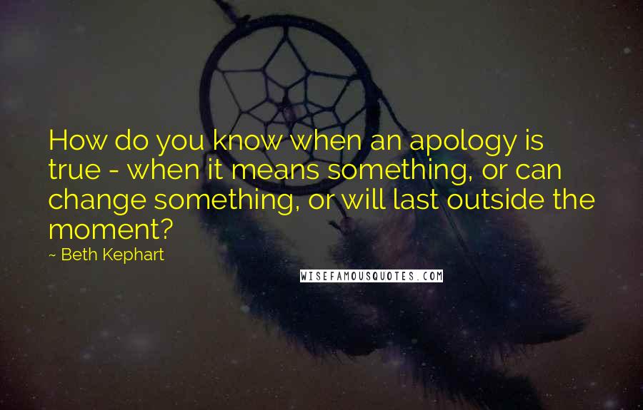 Beth Kephart Quotes: How do you know when an apology is true - when it means something, or can change something, or will last outside the moment?