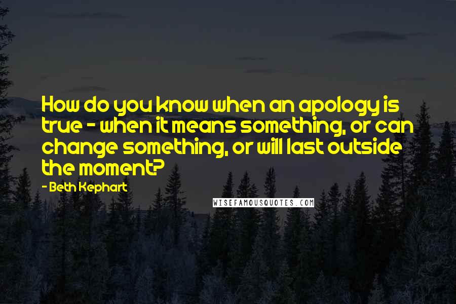 Beth Kephart Quotes: How do you know when an apology is true - when it means something, or can change something, or will last outside the moment?