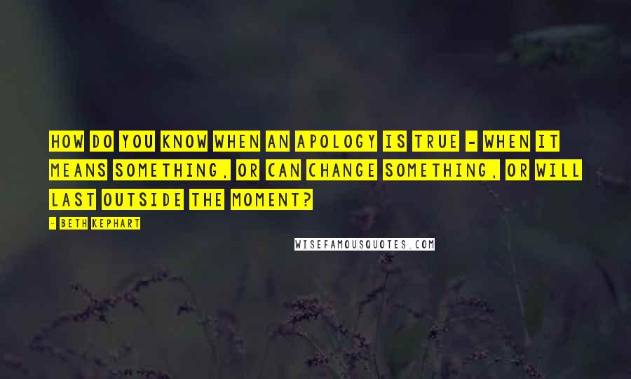 Beth Kephart Quotes: How do you know when an apology is true - when it means something, or can change something, or will last outside the moment?